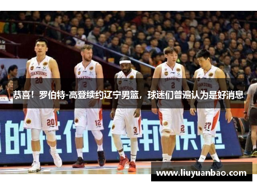 恭喜！罗伯特-高登续约辽宁男篮，球迷们普遍认为是好消息