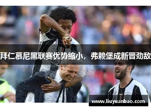 拜仁慕尼黑联赛优势缩小，弗赖堡成新晋劲敌