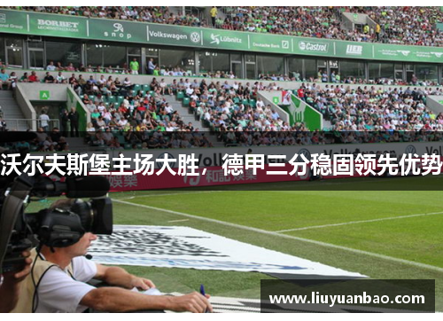 沃尔夫斯堡主场大胜，德甲三分稳固领先优势