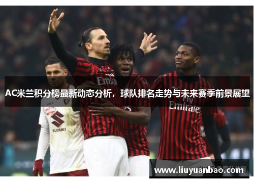 AC米兰积分榜最新动态分析，球队排名走势与未来赛季前景展望
