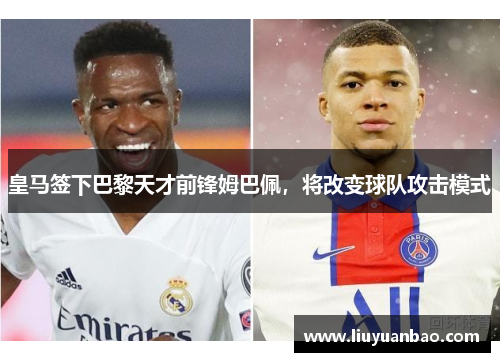 皇马签下巴黎天才前锋姆巴佩，将改变球队攻击模式