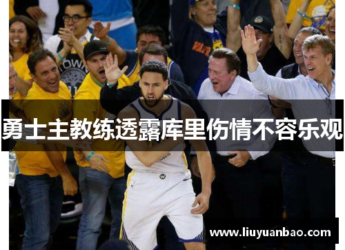 勇士主教练透露库里伤情不容乐观