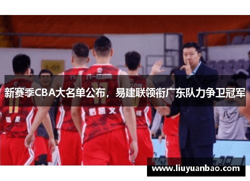 新赛季CBA大名单公布，易建联领衔广东队力争卫冠军