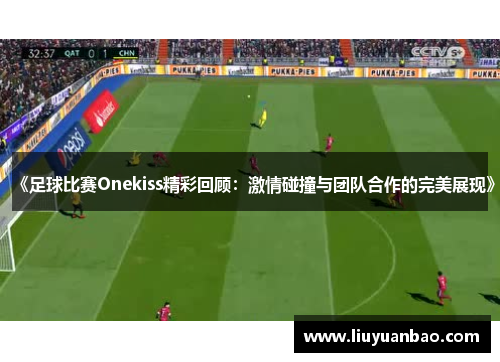 《足球比赛Onekiss精彩回顾：激情碰撞与团队合作的完美展现》