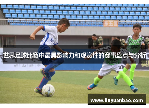 世界足球比赛中最具影响力和观赏性的赛事盘点与分析