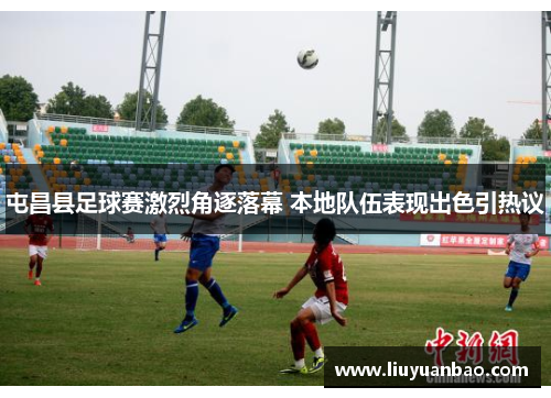 屯昌县足球赛激烈角逐落幕 本地队伍表现出色引热议