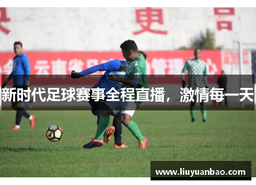 新时代足球赛事全程直播，激情每一天