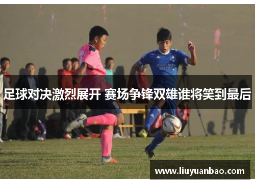 足球对决激烈展开 赛场争锋双雄谁将笑到最后