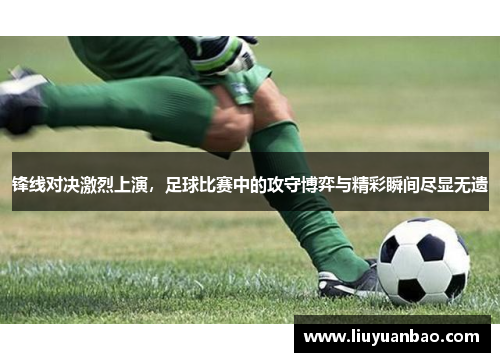 锋线对决激烈上演，足球比赛中的攻守博弈与精彩瞬间尽显无遗