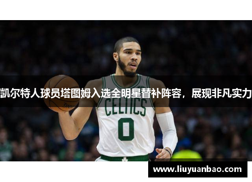 凯尔特人球员塔图姆入选全明星替补阵容，展现非凡实力