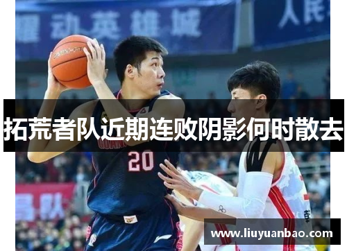 拓荒者队近期连败阴影何时散去
