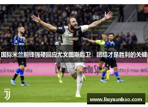 国际米兰前锋强硬回应尤文图斯后卫：团结才是胜利的关键