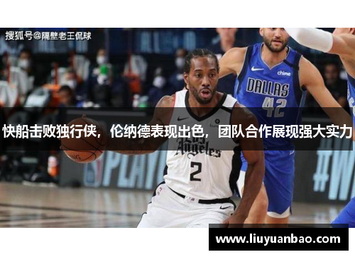 快船击败独行侠，伦纳德表现出色，团队合作展现强大实力