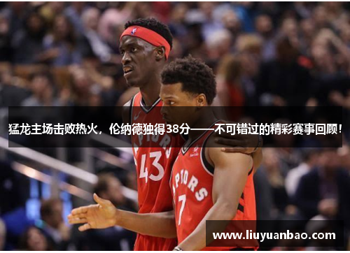 猛龙主场击败热火，伦纳德独得38分——不可错过的精彩赛事回顾！
