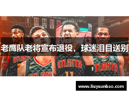 老鹰队老将宣布退役，球迷泪目送别