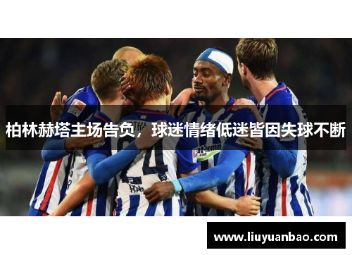 柏林赫塔主场告负，球迷情绪低迷皆因失球不断