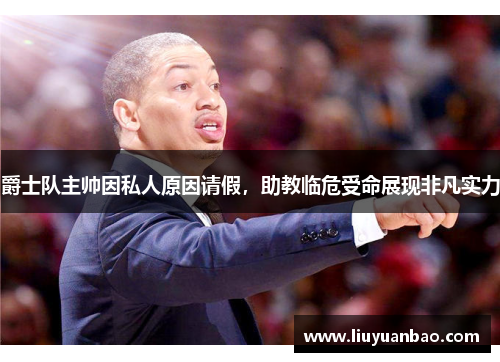 爵士队主帅因私人原因请假，助教临危受命展现非凡实力