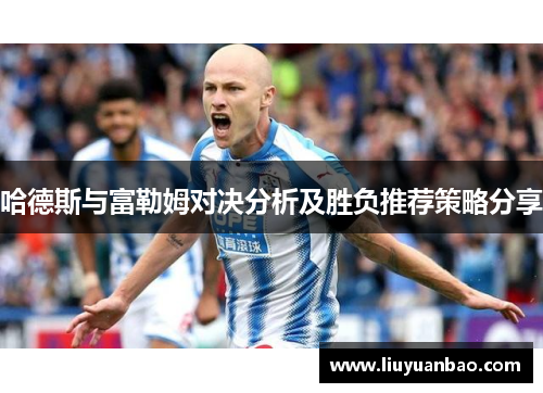 哈德斯与富勒姆对决分析及胜负推荐策略分享