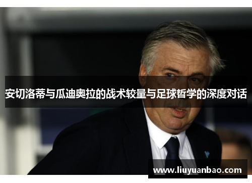 安切洛蒂与瓜迪奥拉的战术较量与足球哲学的深度对话