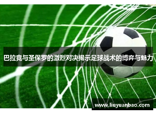 巴拉竟与圣保罗的激烈对决揭示足球战术的博弈与魅力