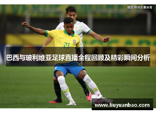 巴西与玻利维亚足球直播全程回顾及精彩瞬间分析