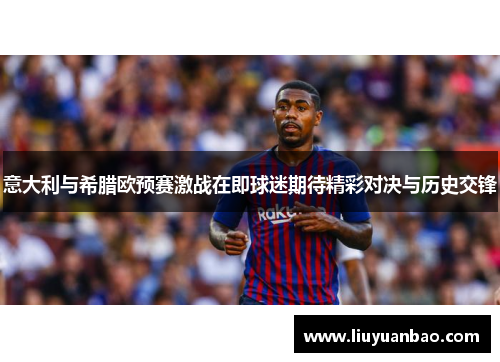 意大利与希腊欧预赛激战在即球迷期待精彩对决与历史交锋