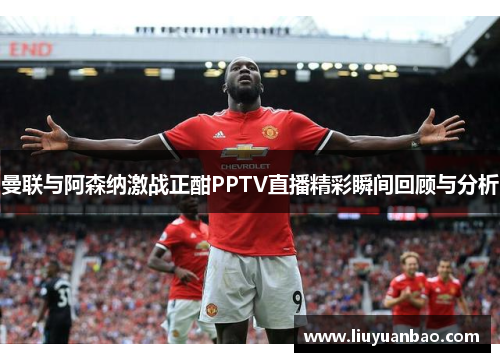曼联与阿森纳激战正酣PPTV直播精彩瞬间回顾与分析
