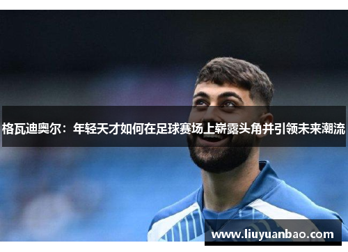 格瓦迪奥尔：年轻天才如何在足球赛场上崭露头角并引领未来潮流