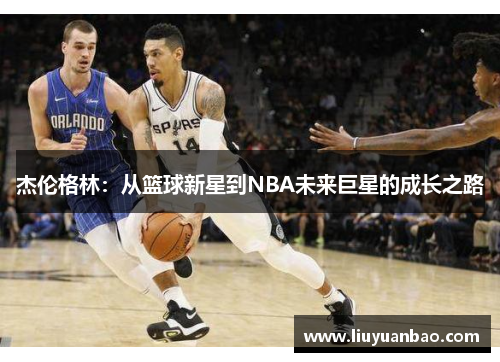 杰伦格林：从篮球新星到NBA未来巨星的成长之路