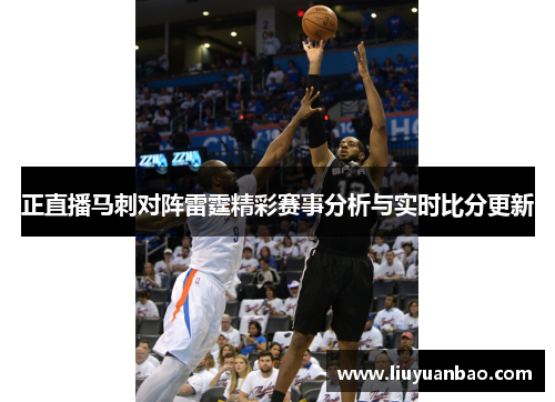 正直播马刺对阵雷霆精彩赛事分析与实时比分更新