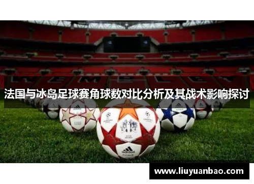 法国与冰岛足球赛角球数对比分析及其战术影响探讨