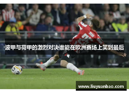 波甲与荷甲的激烈对决谁能在欧洲赛场上笑到最后