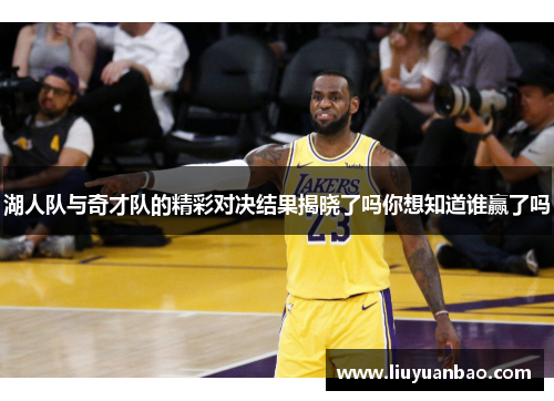 湖人队与奇才队的精彩对决结果揭晓了吗你想知道谁赢了吗