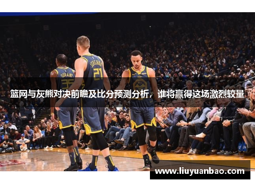 篮网与灰熊对决前瞻及比分预测分析，谁将赢得这场激烈较量