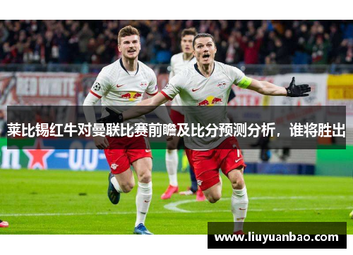 莱比锡红牛对曼联比赛前瞻及比分预测分析，谁将胜出