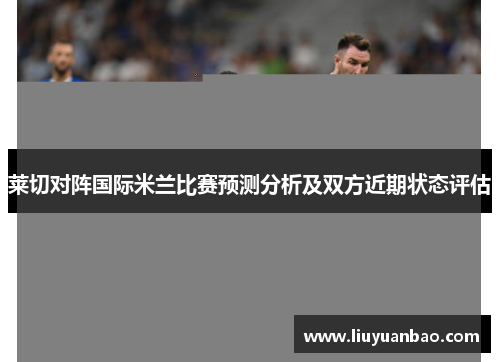 莱切对阵国际米兰比赛预测分析及双方近期状态评估