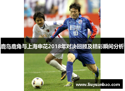 鹿岛鹿角与上海申花2018年对决回顾及精彩瞬间分析