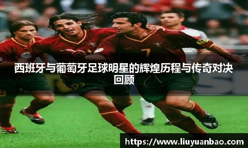 西班牙与葡萄牙足球明星的辉煌历程与传奇对决回顾