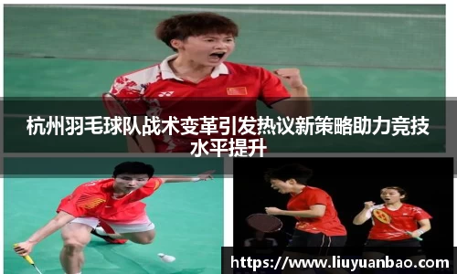 杭州羽毛球队战术变革引发热议新策略助力竞技水平提升