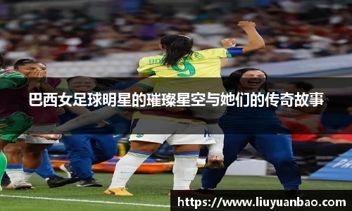 巴西女足球明星的璀璨星空与她们的传奇故事
